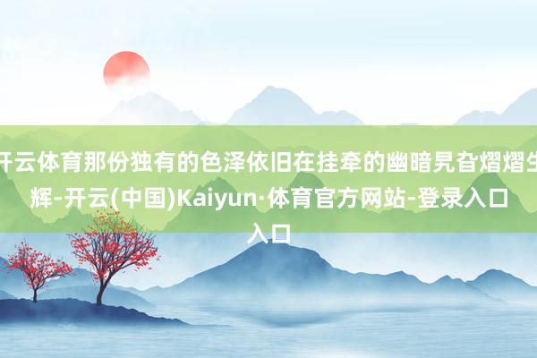 开云体育那份独有的色泽依旧在挂牵的幽暗旯旮熠熠生辉-开云(中国)Kaiyun·体育官方网站-登录入口