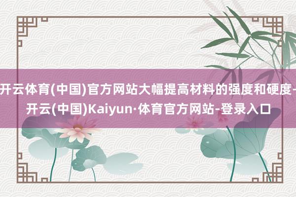 开云体育(中国)官方网站大幅提高材料的强度和硬度-开云(中国)Kaiyun·体育官方网站-登录入口