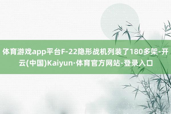 体育游戏app平台F-22隐形战机列装了180多架-开云(中国)Kaiyun·体育官方网站-登录入口