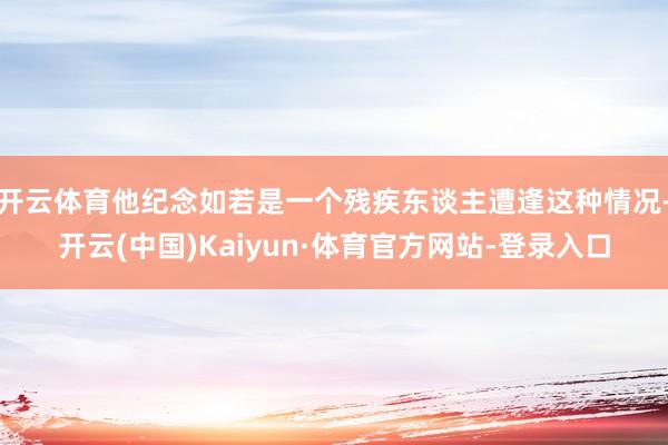 开云体育他纪念如若是一个残疾东谈主遭逢这种情况-开云(中国)Kaiyun·体育官方网站-登录入口