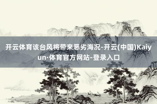 开云体育该台风将带来恶劣海况-开云(中国)Kaiyun·体育官方网站-登录入口