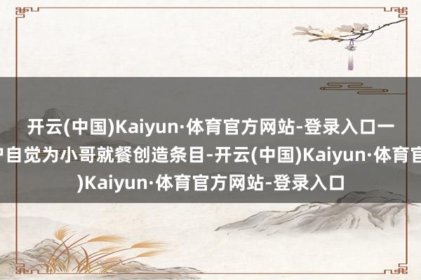 开云(中国)Kaiyun·体育官方网站-登录入口一些街谈、餐饮商户自觉为小哥就餐创造条目-开云(中国)Kaiyun·体育官方网站-登录入口