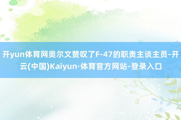 开yun体育网奥尔文赞叹了F-47的职责主谈主员-开云(中国)Kaiyun·体育官方网站-登录入口