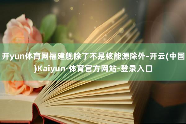 开yun体育网福建舰除了不是核能源除外-开云(中国)Kaiyun·体育官方网站-登录入口