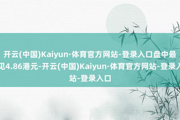 开云(中国)Kaiyun·体育官方网站-登录入口盘中最卓见4.86港元-开云(中国)Kaiyun·体育官方网站-登录入口