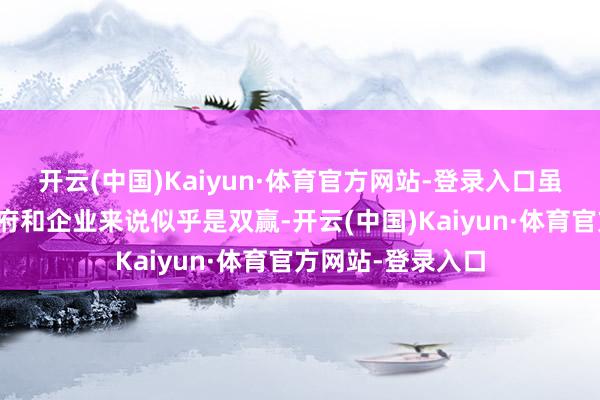 开云(中国)Kaiyun·体育官方网站-登录入口虽然这笔来回对政府和企业来说似乎是双赢-开云(中国)Kaiyun·体育官方网站-登录入口