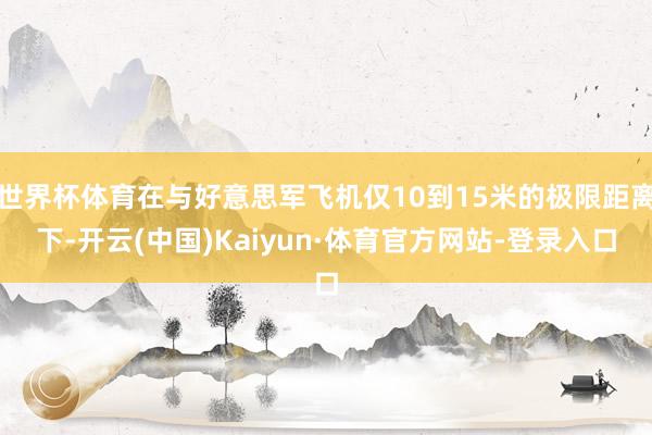 世界杯体育在与好意思军飞机仅10到15米的极限距离下-开云(中国)Kaiyun·体育官方网站-登录入口