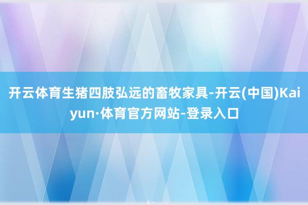 开云体育生猪四肢弘远的畜牧家具-开云(中国)Kaiyun·体育官方网站-登录入口