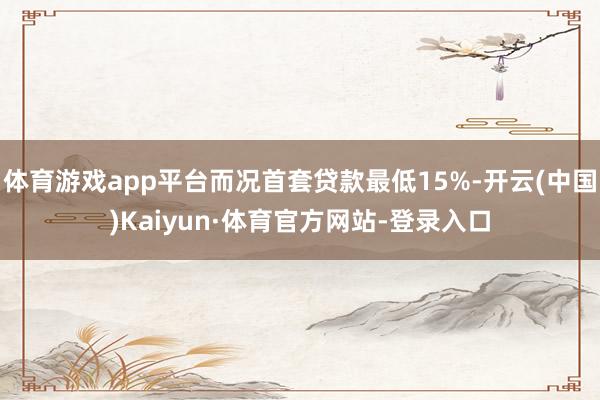 体育游戏app平台而况首套贷款最低15%-开云(中国)Kaiyun·体育官方网站-登录入口