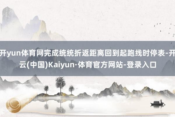 开yun体育网完成统统折返距离回到起跑线时停表-开云(中国)Kaiyun·体育官方网站-登录入口