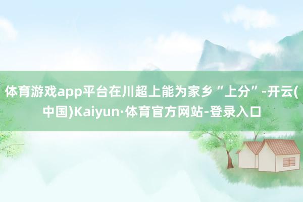 体育游戏app平台在川超上能为家乡“上分”-开云(中国)Kaiyun·体育官方网站-登录入口