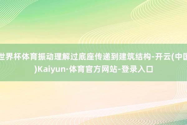 世界杯体育振动理解过底座传递到建筑结构-开云(中国)Kaiyun·体育官方网站-登录入口