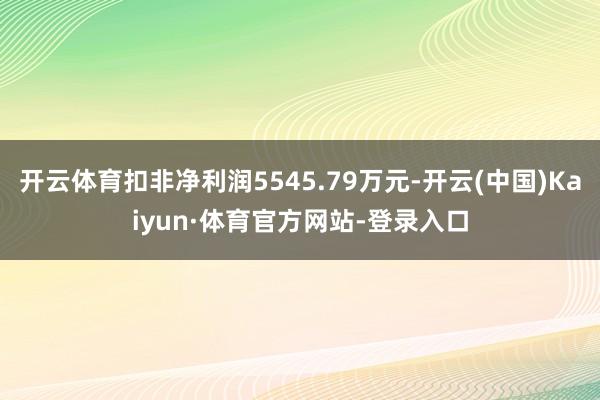 开云体育扣非净利润5545.79万元-开云(中国)Kaiyun·体育官方网站-登录入口