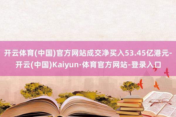 开云体育(中国)官方网站成交净买入53.45亿港元-开云(中国)Kaiyun·体育官方网站-登录入口