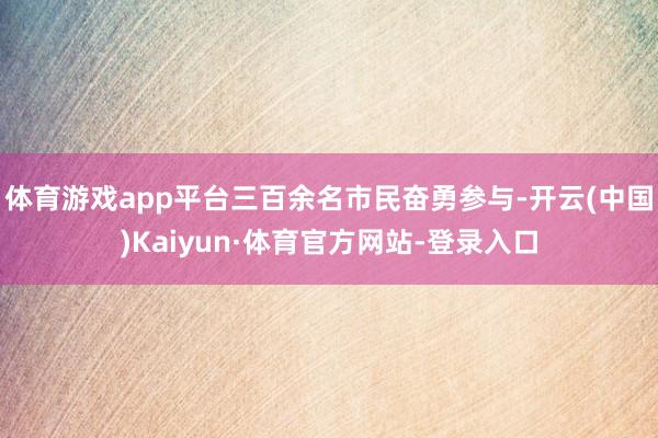 体育游戏app平台三百余名市民奋勇参与-开云(中国)Kaiyun·体育官方网站-登录入口