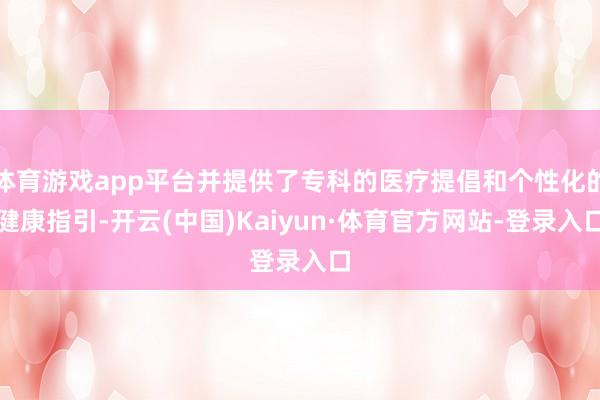 体育游戏app平台并提供了专科的医疗提倡和个性化的健康指引-开云(中国)Kaiyun·体育官方网站-登录入口