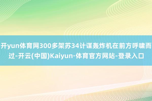 开yun体育网300多架苏34计谋轰炸机在前方呼啸而过-开云(中国)Kaiyun·体育官方网站-登录入口