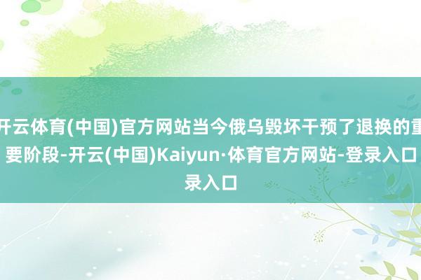 开云体育(中国)官方网站当今俄乌毁坏干预了退换的重要阶段-开云(中国)Kaiyun·体育官方网站-登录入口