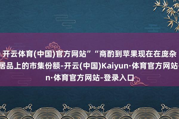 开云体育(中国)官方网站”“商酌到苹果现在在庞杂最初消耗居品上的市集份额-开云(中国)Kaiyun·体育官方网站-登录入口