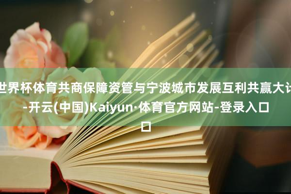 世界杯体育共商保障资管与宁波城市发展互利共赢大计-开云(中国)Kaiyun·体育官方网站-登录入口