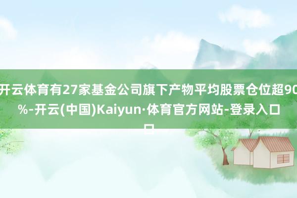开云体育有27家基金公司旗下产物平均股票仓位超90%-开云(中国)Kaiyun·体育官方网站-登录入口