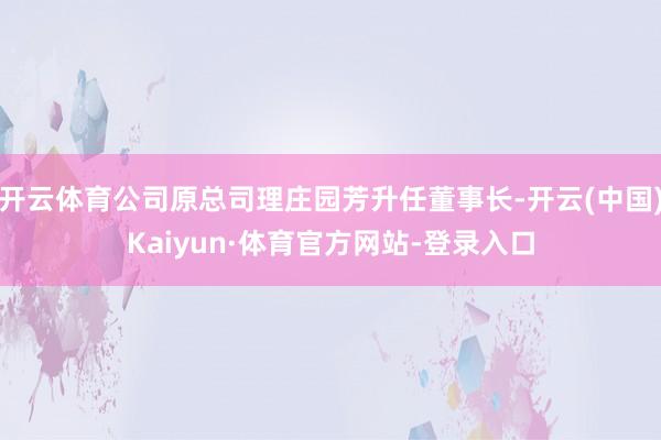 开云体育公司原总司理庄园芳升任董事长-开云(中国)Kaiyun·体育官方网站-登录入口