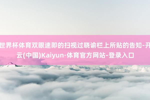 世界杯体育双眼速即的扫视过晓谕栏上所贴的告知-开云(中国)Kaiyun·体育官方网站-登录入口