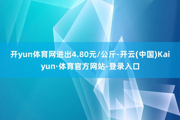 开yun体育网进出4.80元/公斤-开云(中国)Kaiyun·体育官方网站-登录入口