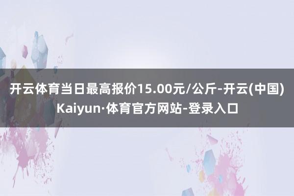 开云体育当日最高报价15.00元/公斤-开云(中国)Kaiyun·体育官方网站-登录入口