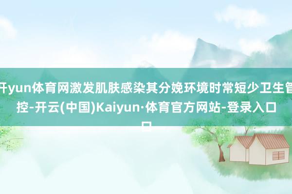 开yun体育网激发肌肤感染其分娩环境时常短少卫生管控-开云(中国)Kaiyun·体育官方网站-登录入口
