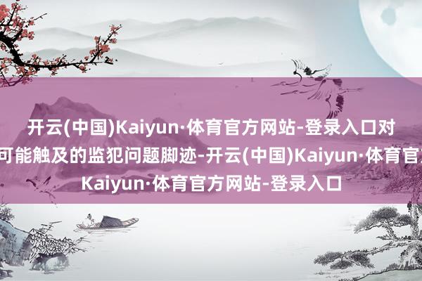 开云(中国)Kaiyun·体育官方网站-登录入口对于联系犯法行径可能触及的监犯问题脚迹-开云(中国)Kaiyun·体育官方网站-登录入口
