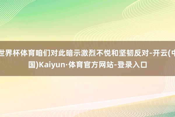 世界杯体育咱们对此暗示激烈不悦和坚韧反对-开云(中国)Kaiyun·体育官方网站-登录入口
