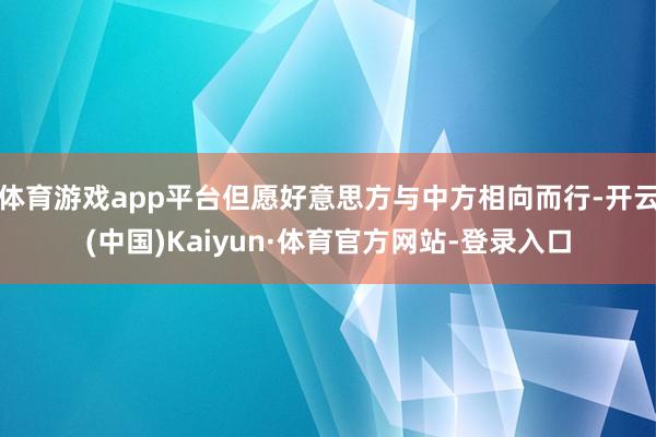 体育游戏app平台但愿好意思方与中方相向而行-开云(中国)Kaiyun·体育官方网站-登录入口