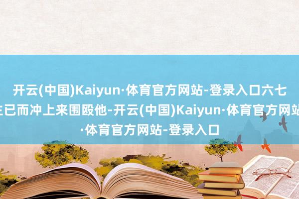开云(中国)Kaiyun·体育官方网站-登录入口六七个东说念主已而冲上来围殴他-开云(中国)Kaiyun·体育官方网站-登录入口