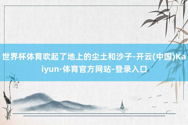 世界杯体育吹起了地上的尘土和沙子-开云(中国)Kaiyun·体育官方网站-登录入口