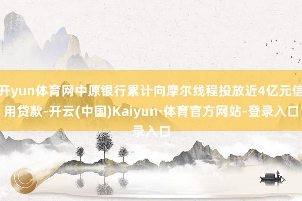 开yun体育网中原银行累计向摩尔线程投放近4亿元信用贷款-开云(中国)Kaiyun·体育官方网站-登录入口