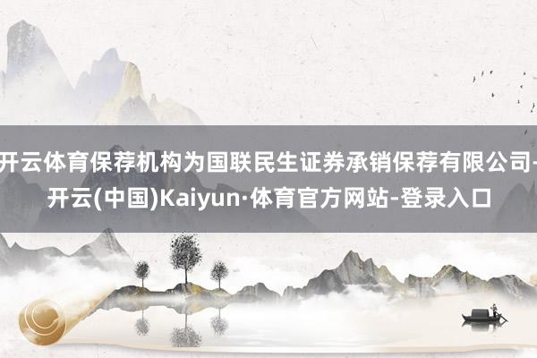 开云体育保荐机构为国联民生证券承销保荐有限公司-开云(中国)Kaiyun·体育官方网站-登录入口