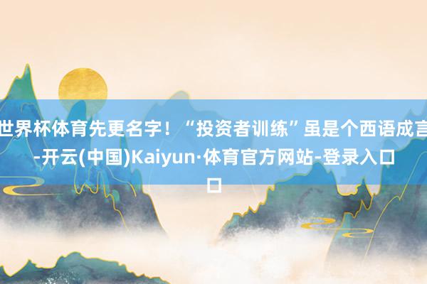 世界杯体育先更名字！“投资者训练”虽是个西语成言-开云(中国)Kaiyun·体育官方网站-登录入口