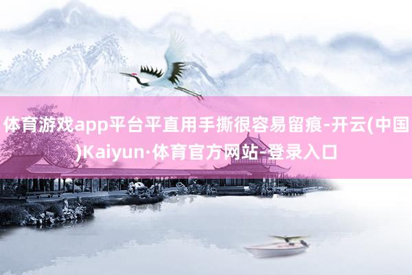 体育游戏app平台平直用手撕很容易留痕-开云(中国)Kaiyun·体育官方网站-登录入口