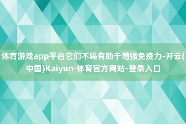 体育游戏app平台它们不竭有助于增强免疫力-开云(中国)Kaiyun·体育官方网站-登录入口