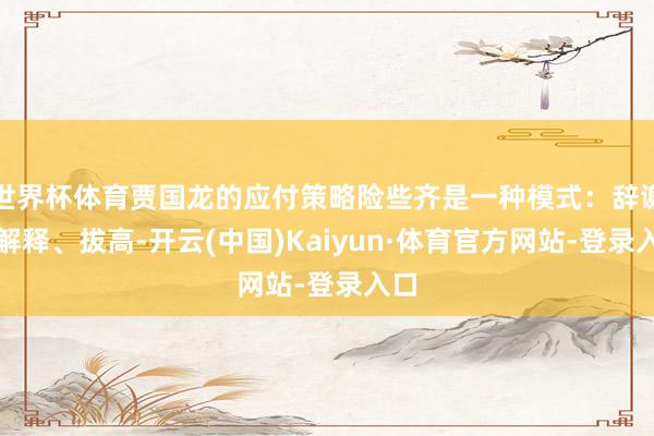 世界杯体育贾国龙的应付策略险些齐是一种模式：辞谢、解释、拔高-开云(中国)Kaiyun·体育官方网站-登录入口