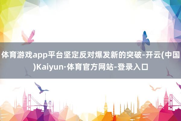 体育游戏app平台坚定反对爆发新的突破-开云(中国)Kaiyun·体育官方网站-登录入口