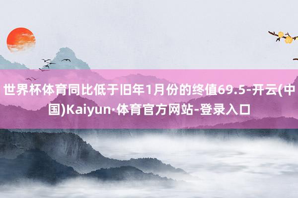 世界杯体育同比低于旧年1月份的终值69.5-开云(中国)Kaiyun·体育官方网站-登录入口