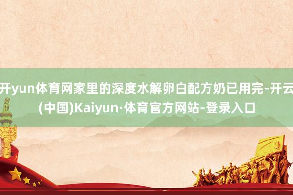开yun体育网家里的深度水解卵白配方奶已用完-开云(中国)Kaiyun·体育官方网站-登录入口