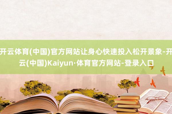 开云体育(中国)官方网站让身心快速投入松开景象-开云(中国)Kaiyun·体育官方网站-登录入口