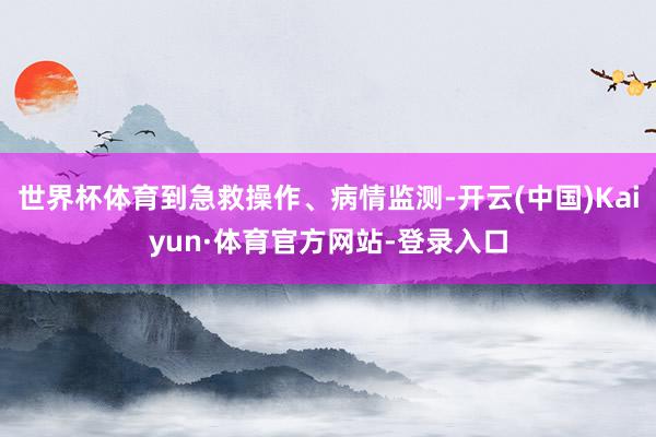 世界杯体育到急救操作、病情监测-开云(中国)Kaiyun·体育官方网站-登录入口