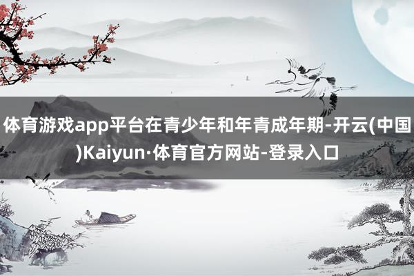 体育游戏app平台在青少年和年青成年期-开云(中国)Kaiyun·体育官方网站-登录入口