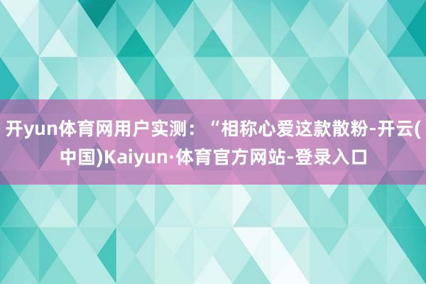 开yun体育网用户实测：“相称心爱这款散粉-开云(中国)Kaiyun·体育官方网站-登录入口