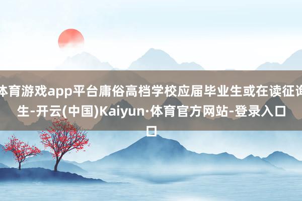体育游戏app平台庸俗高档学校应届毕业生或在读征询生-开云(中国)Kaiyun·体育官方网站-登录入口