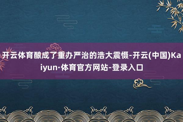 开云体育酿成了重办严治的浩大震慑-开云(中国)Kaiyun·体育官方网站-登录入口